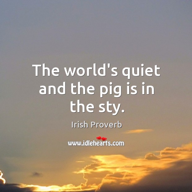 The world’s quiet and the pig is in the sty. Irish Proverbs Image