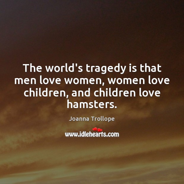 The world’s tragedy is that men love women, women love children, and Joanna Trollope Picture Quote