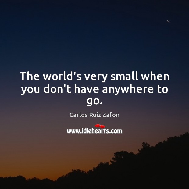 The world’s very small when you don’t have anywhere to go. Carlos Ruiz Zafon Picture Quote