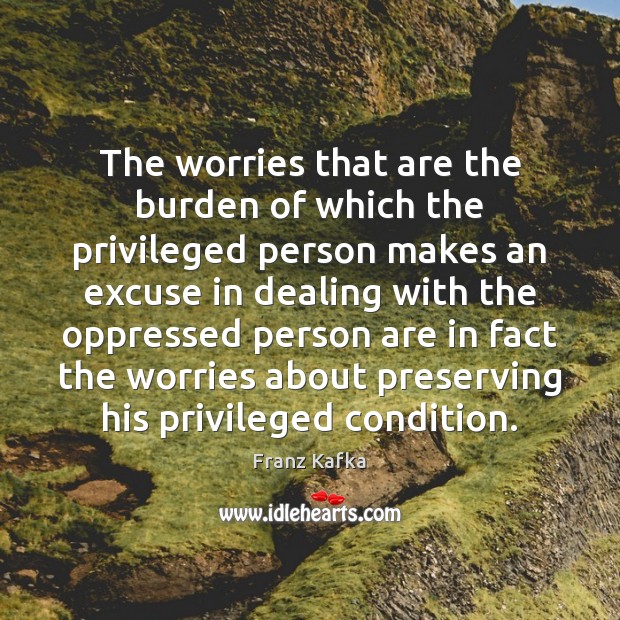 The worries that are the burden of which the privileged person makes Franz Kafka Picture Quote