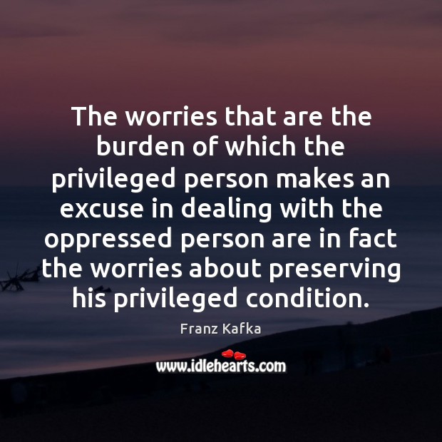 The worries that are the burden of which the privileged person makes Franz Kafka Picture Quote