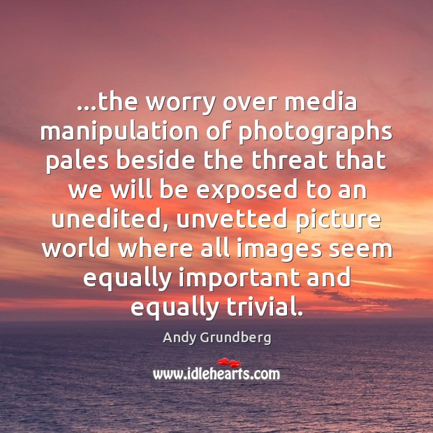 …the worry over media manipulation of photographs pales beside the threat that Andy Grundberg Picture Quote