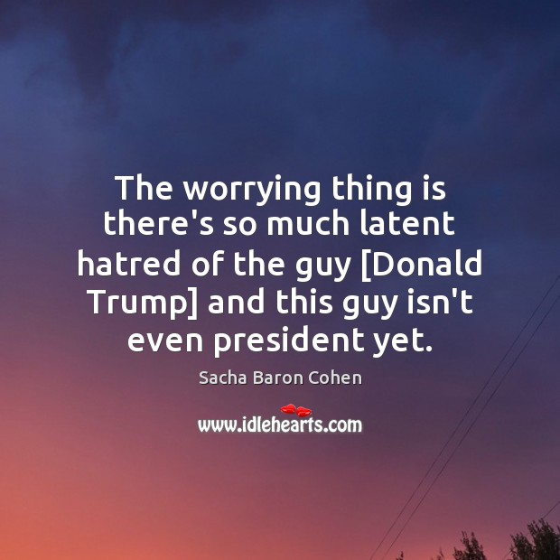 The worrying thing is there’s so much latent hatred of the guy [ Sacha Baron Cohen Picture Quote