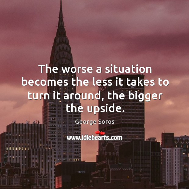 The worse a situation becomes the less it takes to turn it around, the bigger the upside. Image