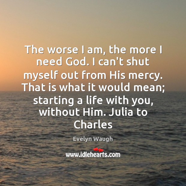The worse I am, the more I need God. I can’t shut Evelyn Waugh Picture Quote
