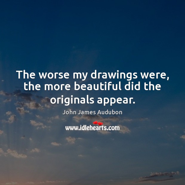 The worse my drawings were, the more beautiful did the originals appear. John James Audubon Picture Quote