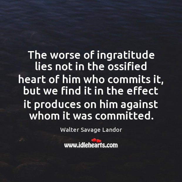 The worse of ingratitude lies not in the ossified heart of him Walter Savage Landor Picture Quote