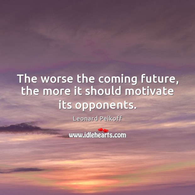 The worse the coming future, the more it should motivate its opponents. Leonard Peikoff Picture Quote