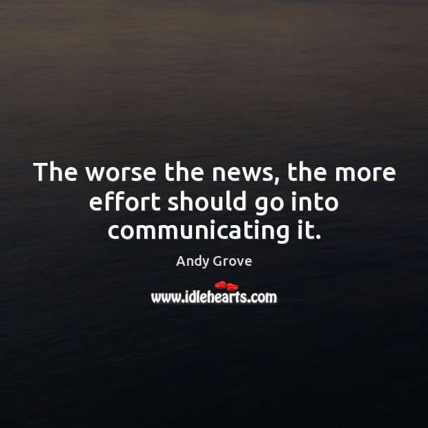 The worse the news, the more effort should go into communicating it. Andy Grove Picture Quote