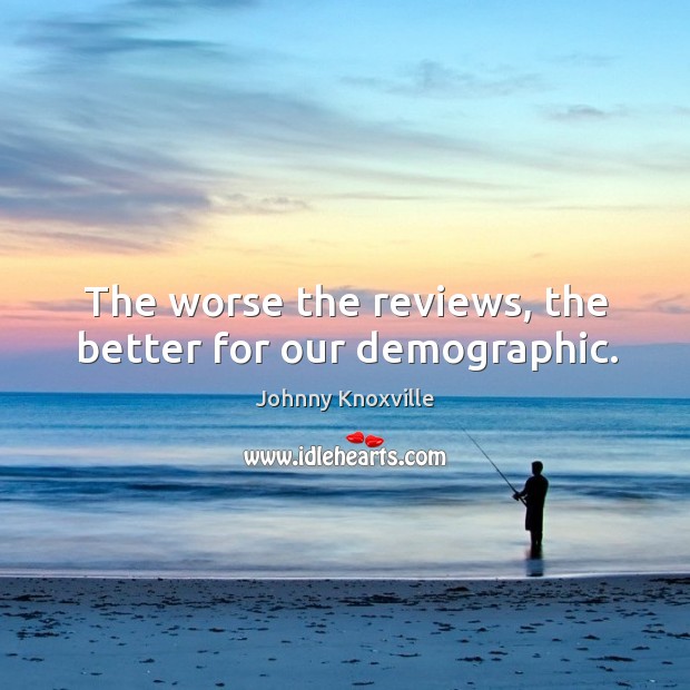 The worse the reviews, the better for our demographic. Johnny Knoxville Picture Quote