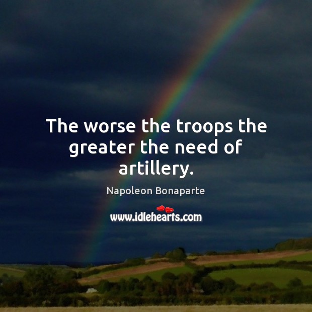 The worse the troops the greater the need of artillery. Napoleon Bonaparte Picture Quote