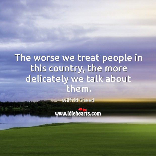 The worse we treat people in this country, the more delicately we talk about them. Wilfrid Sheed Picture Quote