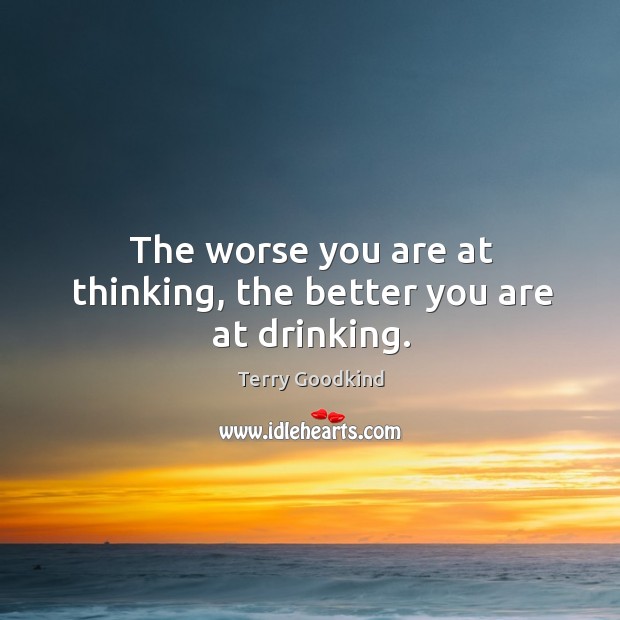 The worse you are at thinking, the better you are at drinking. Terry Goodkind Picture Quote