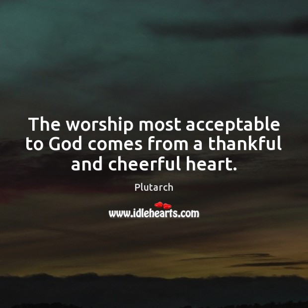 The worship most acceptable to God comes from a thankful and cheerful heart. Plutarch Picture Quote