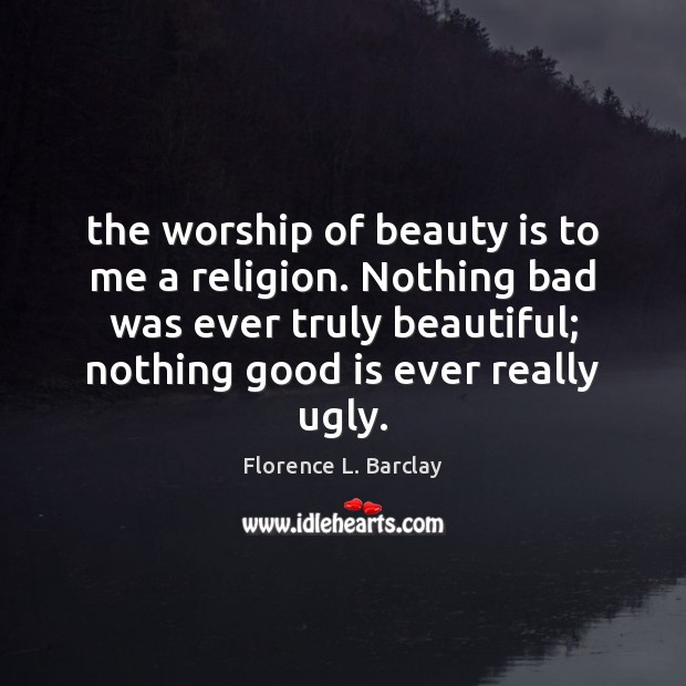 The worship of beauty is to me a religion. Nothing bad was Beauty Quotes Image