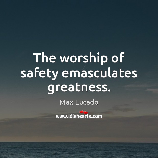 The worship of safety emasculates greatness. Max Lucado Picture Quote