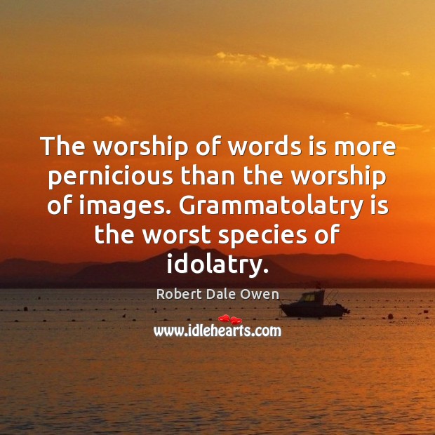 The worship of words is more pernicious than the worship of images. Image