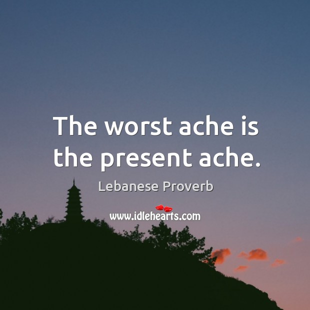 The worst ache is the present ache. Lebanese Proverbs Image