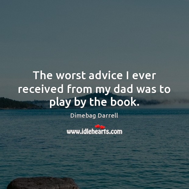 The worst advice I ever received from my dad was to play by the book. Image