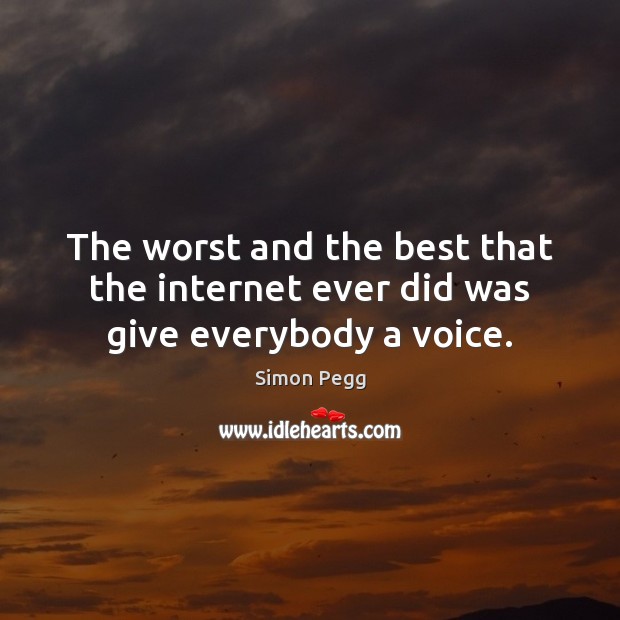 The worst and the best that the internet ever did was give everybody a voice. Simon Pegg Picture Quote