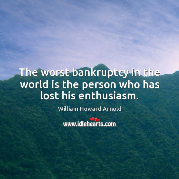 The worst bankruptcy in the world is the person who has lost his enthusiasm. William Howard Arnold Picture Quote