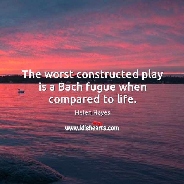 The worst constructed play is a bach fugue when compared to life. Helen Hayes Picture Quote