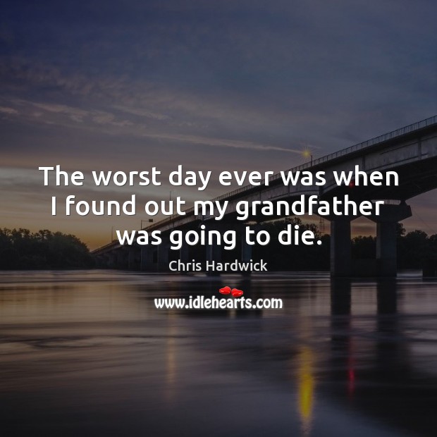 The worst day ever was when I found out my grandfather was going to die. Chris Hardwick Picture Quote