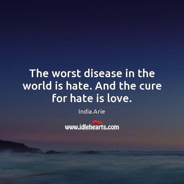 The worst disease in the world is hate. And the cure for hate is love. India.Arie Picture Quote