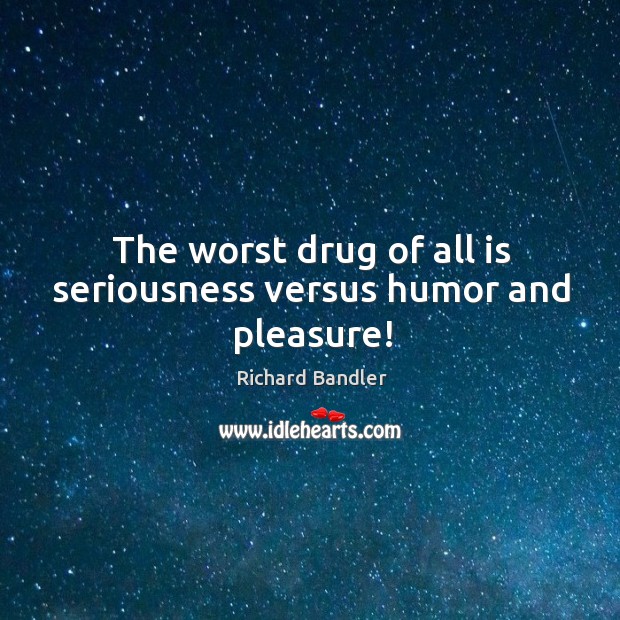 The worst drug of all is seriousness versus humor and pleasure! Image