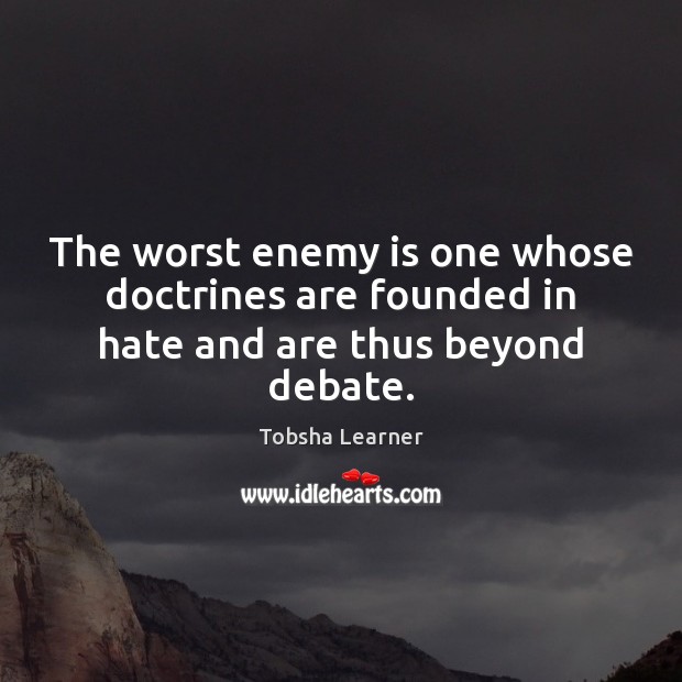 The worst enemy is one whose doctrines are founded in hate and are thus beyond debate. Tobsha Learner Picture Quote