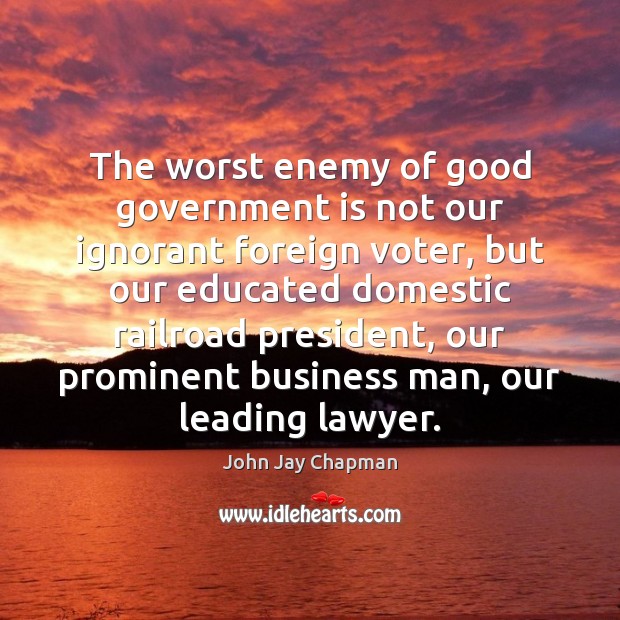 The worst enemy of good government is not our ignorant foreign voter, John Jay Chapman Picture Quote