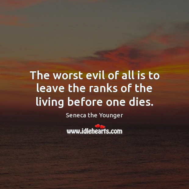 The worst evil of all is to leave the ranks of the living before one dies. Seneca the Younger Picture Quote