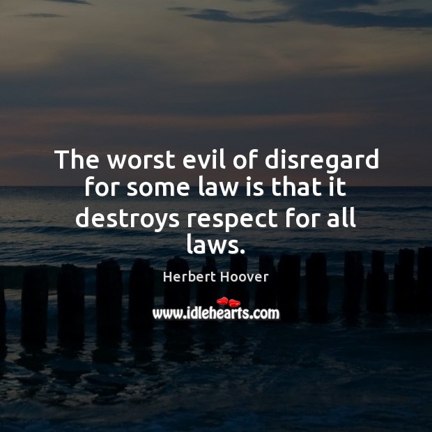 The worst evil of disregard for some law is that it destroys respect for all laws. Herbert Hoover Picture Quote