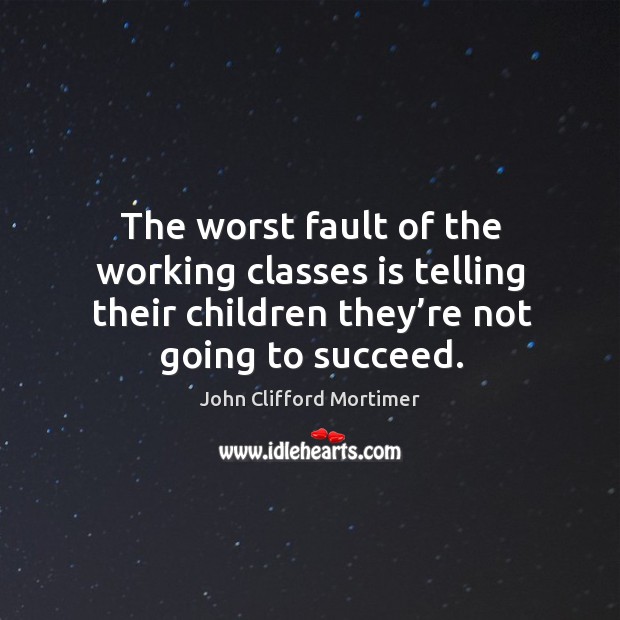 The worst fault of the working classes is telling their children they’re not going to succeed. John Clifford Mortimer Picture Quote