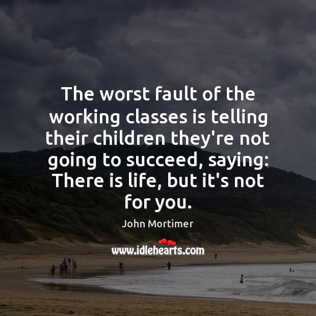 The worst fault of the working classes is telling their children they’re 