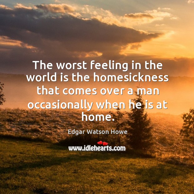 The worst feeling in the world is the homesickness that comes over a man Edgar Watson Howe Picture Quote