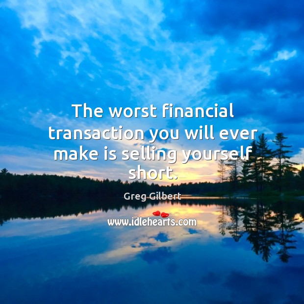 The worst financial transaction you will ever make is selling yourself short. Greg Gilbert Picture Quote