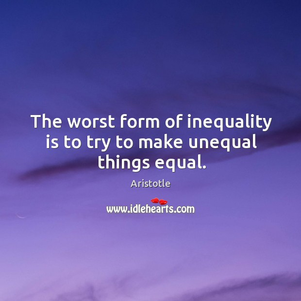 The worst form of inequality is to try to make unequal things equal. Image