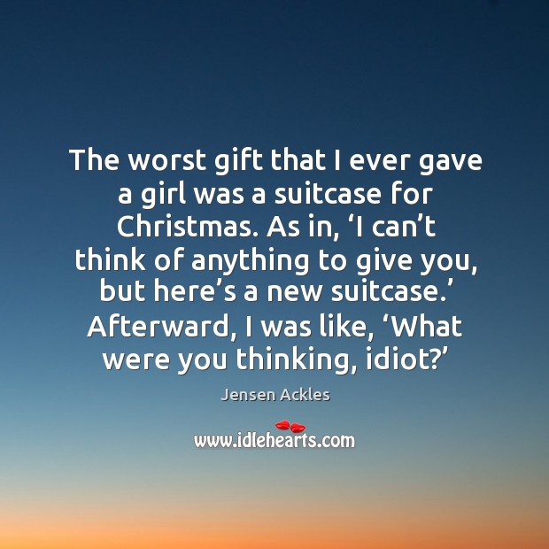 The worst gift that I ever gave a girl was a suitcase for christmas. Image