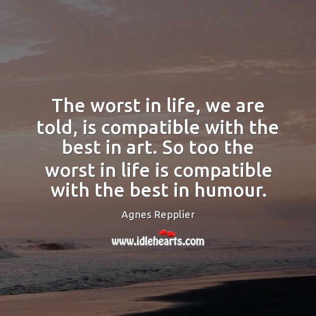The worst in life, we are told, is compatible with the best Agnes Repplier Picture Quote
