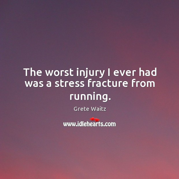 The worst injury I ever had was a stress fracture from running. Grete Waitz Picture Quote