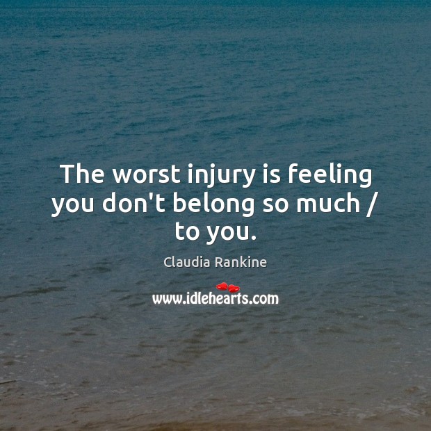 The worst injury is feeling you don’t belong so much / to you. Claudia Rankine Picture Quote