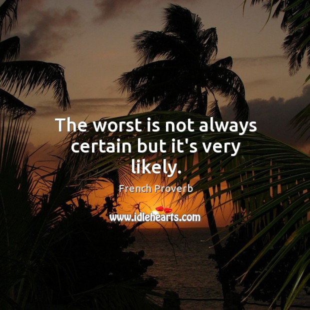 The worst is not always certain but it’s very likely. Image