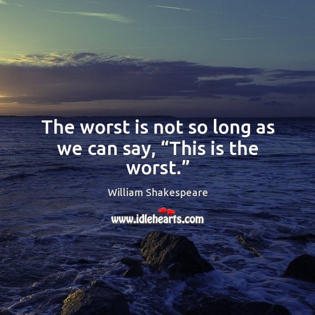 The worst is not so long as we can say, “this is the worst.” William Shakespeare Picture Quote