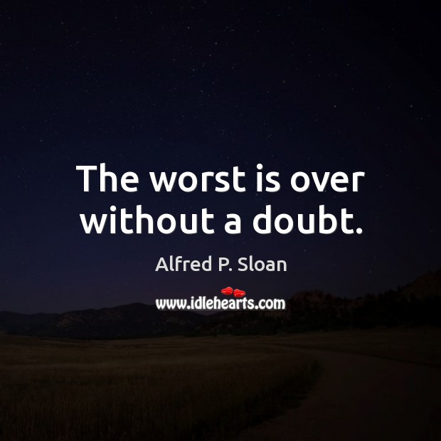 The worst is over without a doubt. Alfred P. Sloan Picture Quote