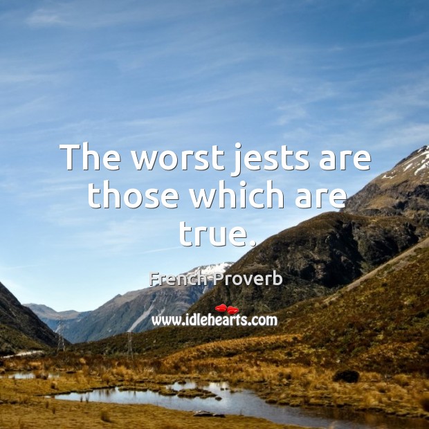 The worst jests are those which are true. Image