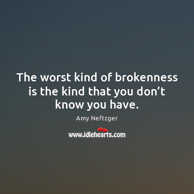 The worst kind of brokenness is the kind that you don’t know you have. Amy Neftzger Picture Quote