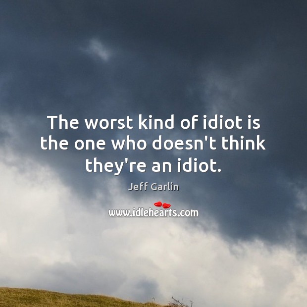 The worst kind of idiot is the one who doesn’t think they’re an idiot. Jeff Garlin Picture Quote