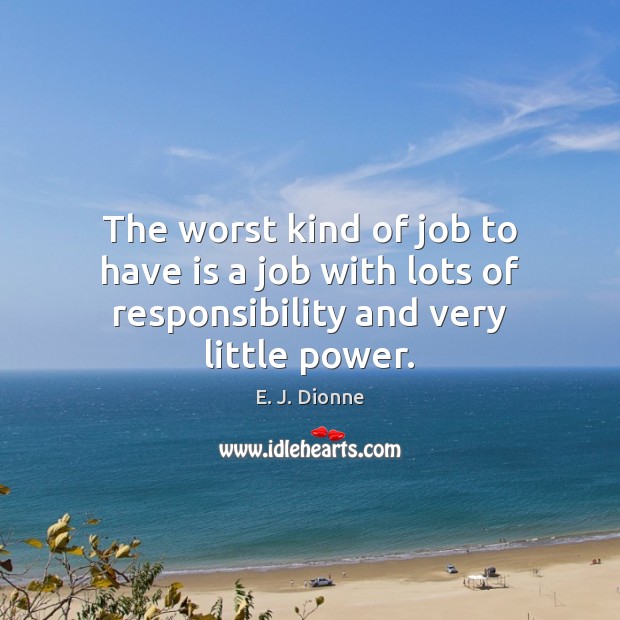 The worst kind of job to have is a job with lots of responsibility and very little power. E. J. Dionne Picture Quote