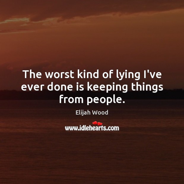 The worst kind of lying I’ve ever done is keeping things from people. Elijah Wood Picture Quote